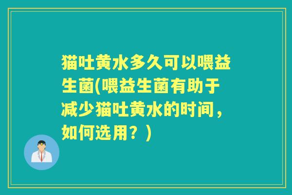 猫吐黄水多久可以喂益生菌(喂益生菌有助于减少猫吐黄水的时间,如何选用?) 猫吐黄水多久可以喂益生菌(喂益生菌有助于减少猫吐黄水的时间,如何选用?)