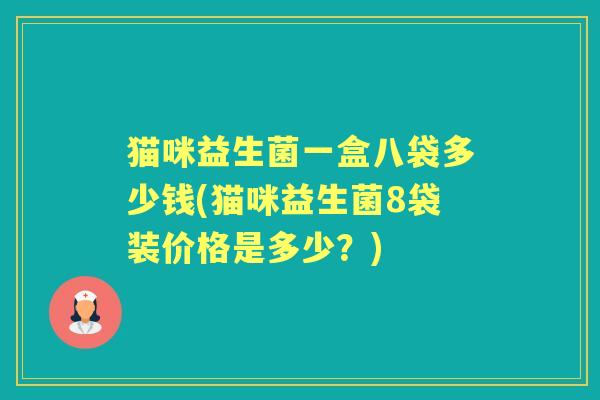猫咪益生菌一盒八袋多少钱(猫咪益生菌8袋装价格是多少?) 猫咪益生菌一盒八袋多少钱(猫咪益生菌8袋装价格是多少?)