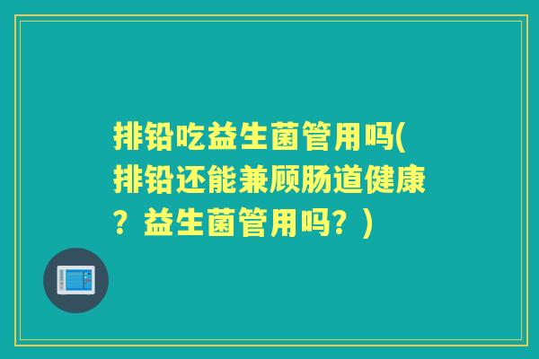 排铅吃益生菌管用吗(排铅还能兼顾肠道健康?益生菌管用吗?) 排铅吃益生菌管用吗(排铅还能兼顾肠道健康?益生菌管用吗?)