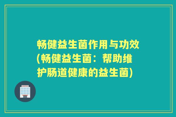 畅健益生菌作用与功效(畅健益生菌:帮助维护肠道健康的益生菌) 畅健益生菌作用与功效(畅健益生菌:帮助维护肠道健康的益生菌)