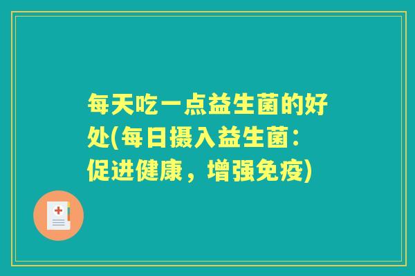 每天吃一点益生菌的好处(每日摄入益生菌:促进健康,增强) 每天吃一点益生菌的好处(每日摄入益生菌:促进健康,增强)
