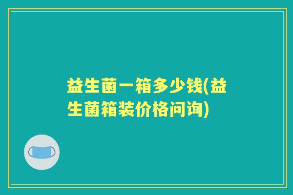 益生菌一箱多少钱(益生菌箱装价格问询) 益生菌一箱多少钱(益生菌箱装价格问询)