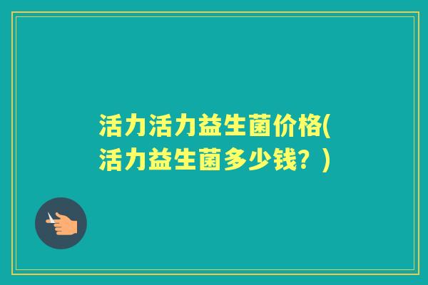 活力活力益生菌价格(活力益生菌多少钱?) 活力活力益生菌价格(活力益生菌多少钱?)