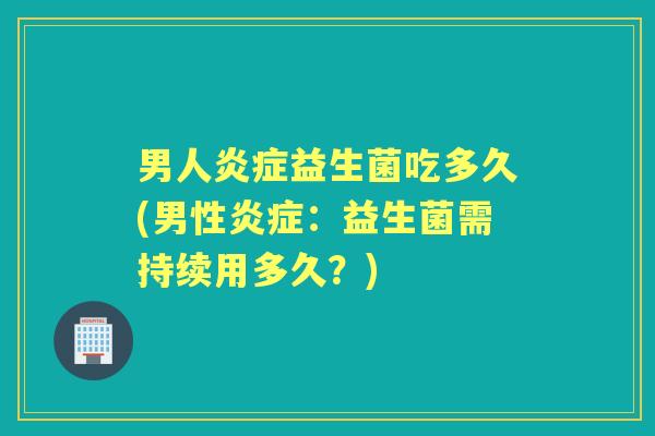 男人益生菌吃多久(男性:益生菌需持续用多久?) 男人益生菌吃多久(男性:益生菌需持续用多久?)
