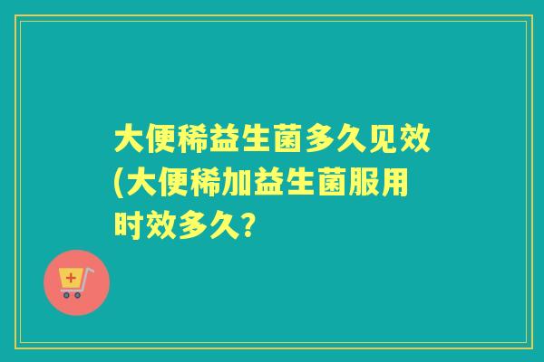 大便稀益生菌多久见效(大便稀加益生菌服用时效多久？