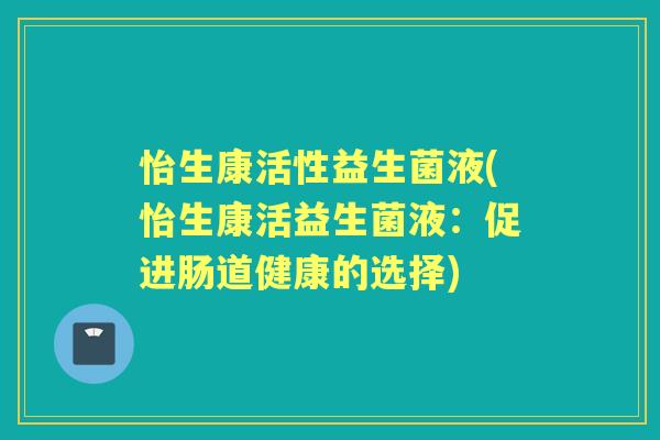 怡生康活性益生菌液(怡生康活益生菌液:促进肠道健康的选择) 怡生康活性益生菌液(怡生康活益生菌液:促进肠道健康的选择)