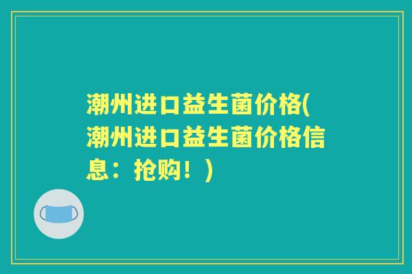 潮州进口益生菌价格(潮州进口益生菌价格信息：抢购！)