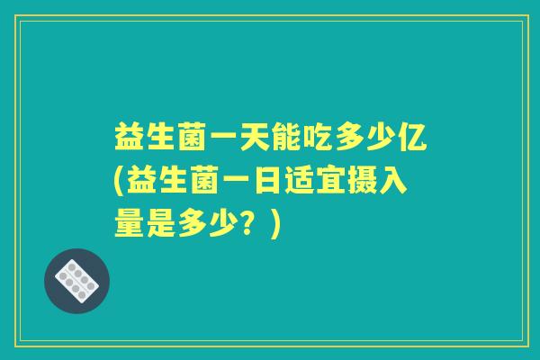 益生菌一天能吃多少亿(益生菌一日适宜摄入量是多少?) 益生菌一天能吃多少亿(益生菌一日适宜摄入量是多少?)