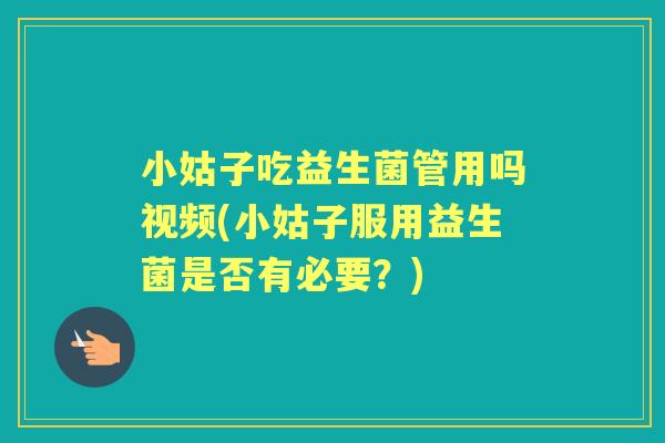 小姑子吃益生菌管用吗视频(小姑子服用益生菌是否有必要？)