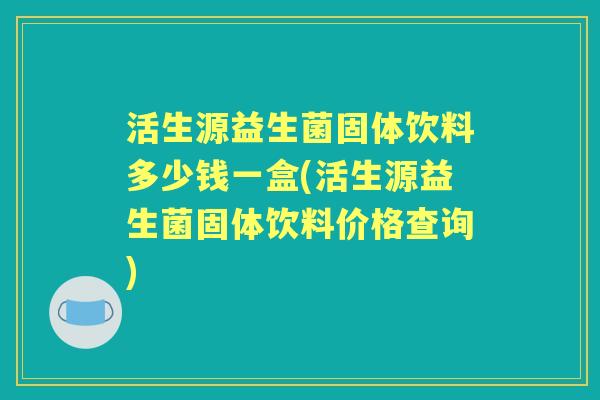 活生源益生菌固体饮料多少钱一盒(活生源益生菌固体饮料价格查询) 活生源益生菌固体饮料多少钱一盒(活生源益生菌固体饮料价格查询)