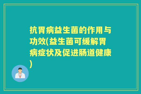 抗胃益生菌的作用与功效(益生菌可缓解胃症状及促进肠道健康) 抗胃益生菌的作用与功效(益生菌可缓解胃症状及促进肠道健康)