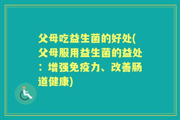 父母吃益生菌的好处(父母服用益生菌的益处：增强力、改善肠道健康)