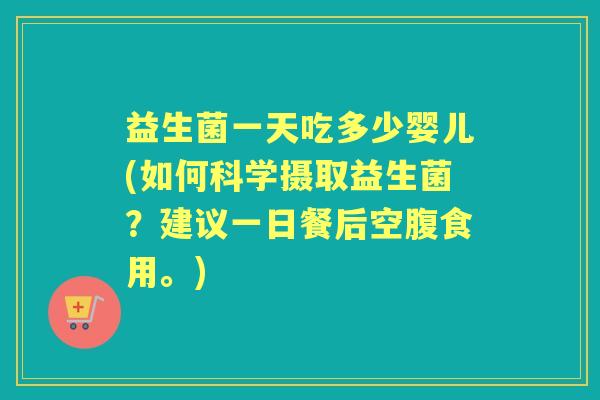 益生菌一天吃多少婴儿(如何科学摄取益生菌?建议一日餐后空腹食用。) 益生菌一天吃多少婴儿(如何科学摄取益生菌?建议一日餐后空腹食用。)