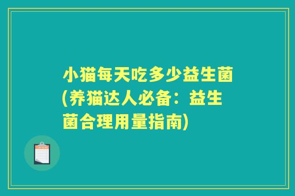 小猫每天吃多少益生菌(养猫达人必备:益生菌合理用量指南) 小猫每天吃多少益生菌(养猫达人必备:益生菌合理用量指南)