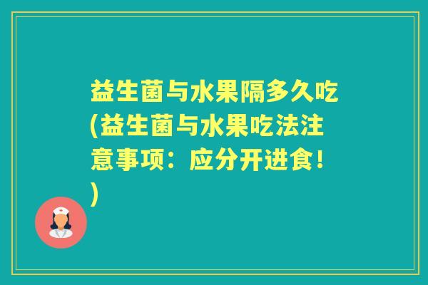 益生菌与水果隔多久吃(益生菌与水果吃法注意事项:应分开进食!) 益生菌与水果隔多久吃(益生菌与水果吃法注意事项:应分开进食!)