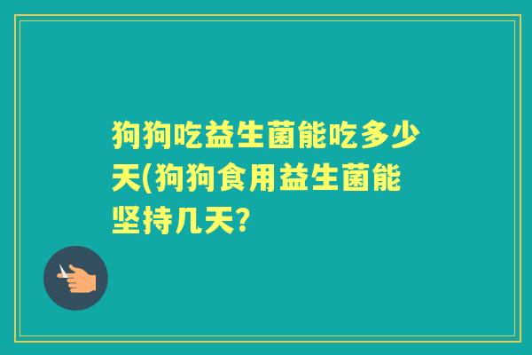 狗狗吃益生菌能吃多少天(狗狗食用益生菌能坚持几天？