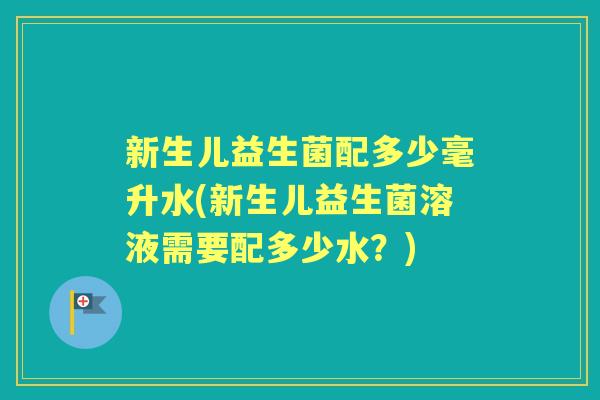 新生儿益生菌配多少毫升水(新生儿益生菌溶液需要配多少水?) 新生儿益生菌配多少毫升水(新生儿益生菌溶液需要配多少水?)