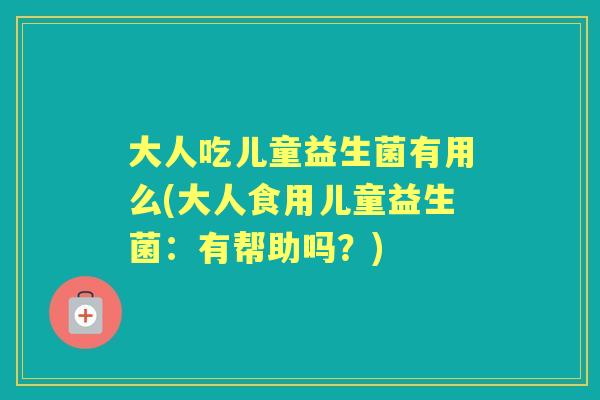 大人吃儿童益生菌有用么(大人食用儿童益生菌:有帮助吗?) 大人吃儿童益生菌有用么(大人食用儿童益生菌:有帮助吗?)