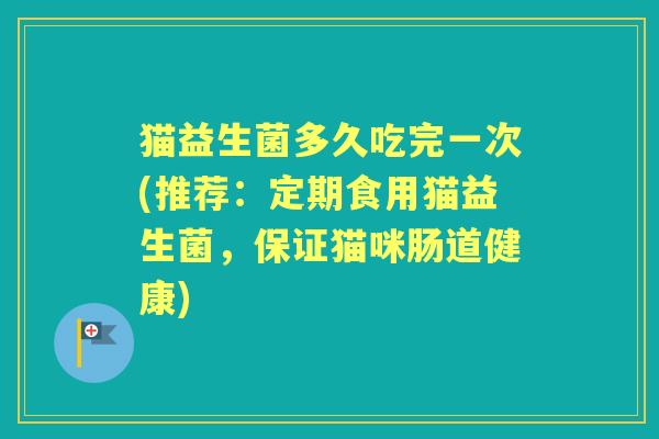 猫益生菌多久吃完一次(推荐:定期食用猫益生菌,保证猫咪肠道健康) 猫益生菌多久吃完一次(推荐:定期食用猫益生菌,保证猫咪肠道健康)