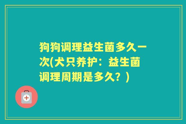 狗狗调理益生菌多久一次(犬只养护:益生菌调理周期是多久?) 狗狗调理益生菌多久一次(犬只养护:益生菌调理周期是多久?)