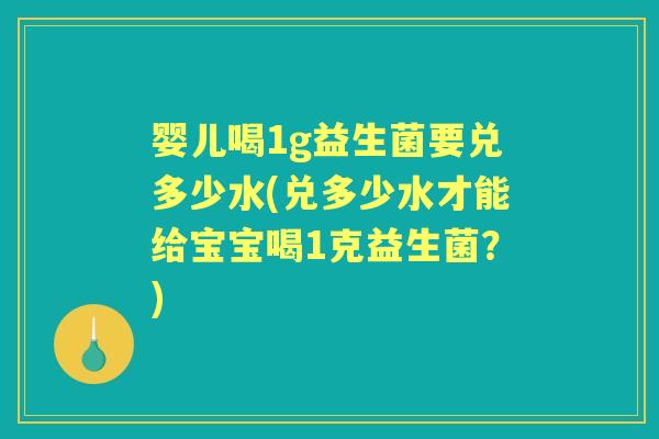 婴儿喝1g益生菌要兑多少水(兑多少水才能给宝宝喝1克益生菌？)