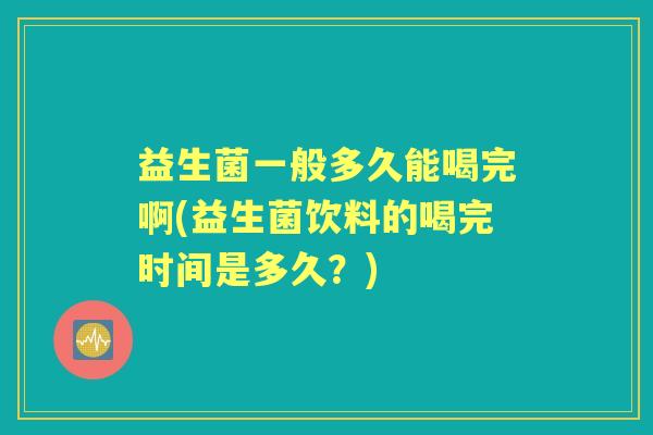 益生菌一般多久能喝完啊(益生菌饮料的喝完时间是多久?) 益生菌一般多久能喝完啊(益生菌饮料的喝完时间是多久?)