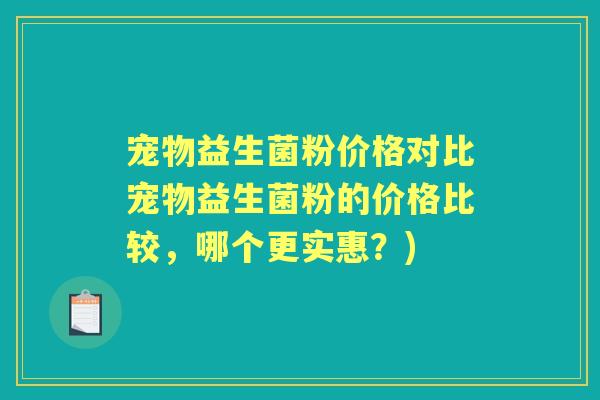 宠物益生菌粉价格对比宠物益生菌粉的价格比较,哪个更实惠?) 宠物益生菌粉价格对比宠物益生菌粉的价格比较,哪个更实惠?)