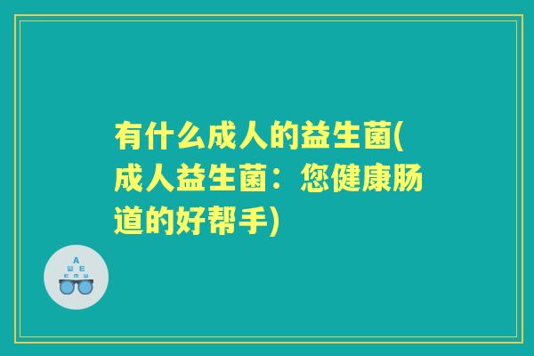有什么成人的益生菌(成人益生菌:您健康肠道的好帮手) 有什么成人的益生菌(成人益生菌:您健康肠道的好帮手)