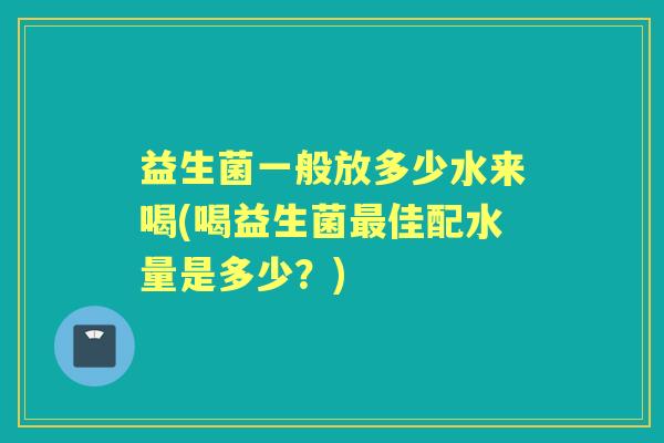 益生菌一般放多少水来喝(喝益生菌佳配水量是多少?) 益生菌一般放多少水来喝(喝益生菌佳配水量是多少?)