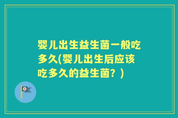 婴儿出生益生菌一般吃多久(婴儿出生后应该吃多久的益生菌?) 婴儿出生益生菌一般吃多久(婴儿出生后应该吃多久的益生菌?)