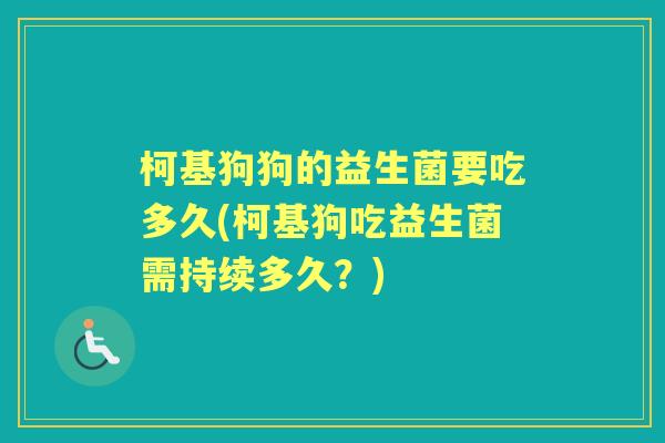 柯基狗狗的益生菌要吃多久(柯基狗吃益生菌需持续多久?) 柯基狗狗的益生菌要吃多久(柯基狗吃益生菌需持续多久?)