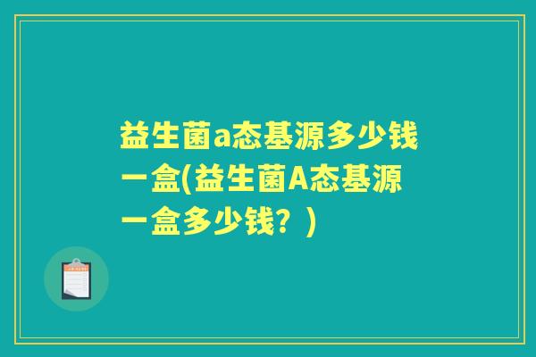 益生菌a态基源多少钱一盒(益生菌A态基源一盒多少钱?) 益生菌a态基源多少钱一盒(益生菌A态基源一盒多少钱?)
