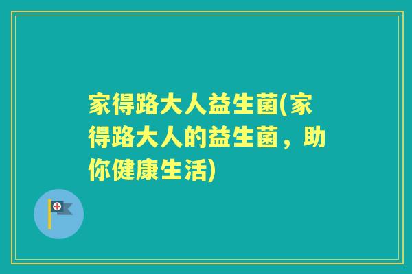 家得路大人益生菌(家得路大人的益生菌,助你健康生活) 家得路大人益生菌(家得路大人的益生菌,助你健康生活)