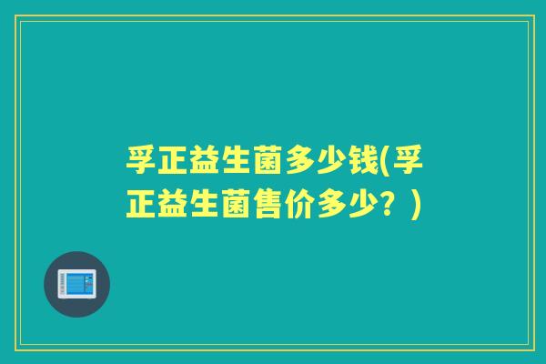 孚正益生菌多少钱(孚正益生菌售价多少?) 孚正益生菌多少钱(孚正益生菌售价多少?)