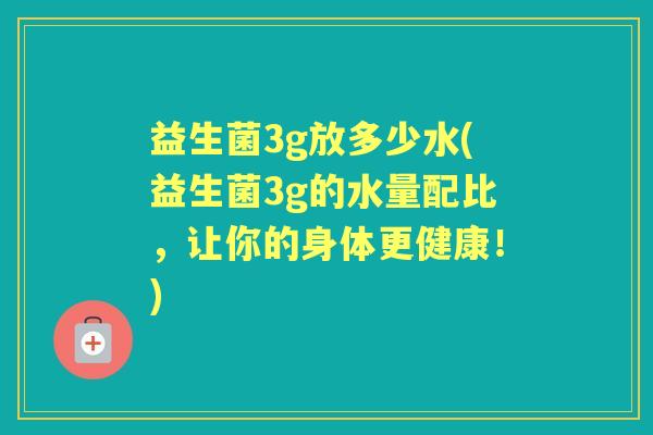 益生菌3g放多少水(益生菌3g的水量配比,让你的身体更健康!) 益生菌3g放多少水(益生菌3g的水量配比,让你的身体更健康!)