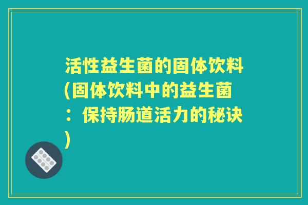 活性益生菌的固体饮料(固体饮料中的益生菌:保持肠道活力的秘诀) 活性益生菌的固体饮料(固体饮料中的益生菌:保持肠道活力的秘诀)