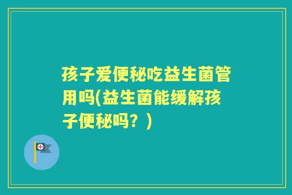 孩子爱吃益生菌管用吗(益生菌能缓解孩子吗？)