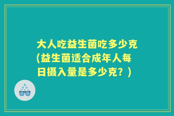 大人吃益生菌吃多少克(益生菌适合成年人每日摄入量是多少克?) 大人吃益生菌吃多少克(益生菌适合成年人每日摄入量是多少克?)