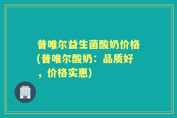 普唯尔益生菌酸奶价格(普唯尔酸奶:品质好,价格实惠) 普唯尔益生菌酸奶价格(普唯尔酸奶:品质好,价格实惠)