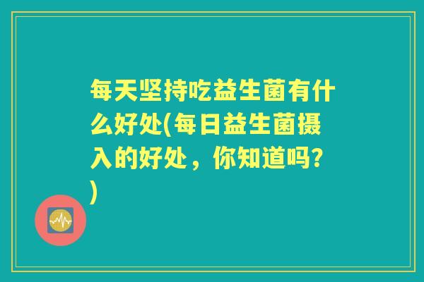 每天坚持吃益生菌有什么好处(每日益生菌摄入的好处,你知道吗?) 每天坚持吃益生菌有什么好处(每日益生菌摄入的好处,你知道吗?)