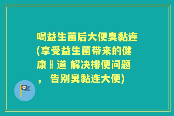 喝益生菌后大便臭黏连(享受益生菌带来的健康腸道 解决排便问题， 告别臭黏连大便)