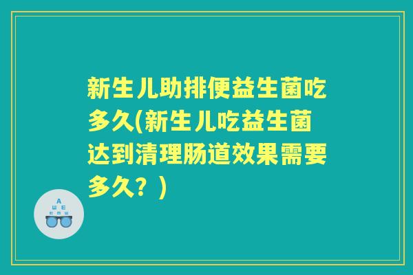新生儿助排便益生菌吃多久(新生儿吃益生菌达到清理肠道效果需要多久？)
