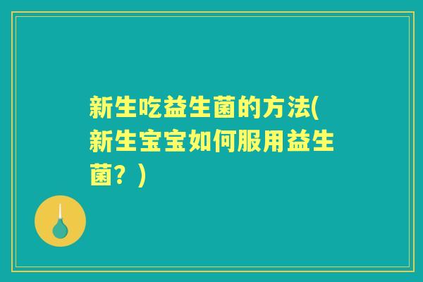 新生吃益生菌的方法(新生宝宝如何服用益生菌?) 新生吃益生菌的方法(新生宝宝如何服用益生菌?)