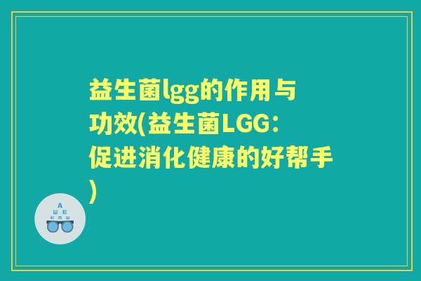 益生菌lgg的作用与功效(益生菌LGG:促进消化健康的好帮手) 益生菌lgg的作用与功效(益生菌LGG:促进消化健康的好帮手)