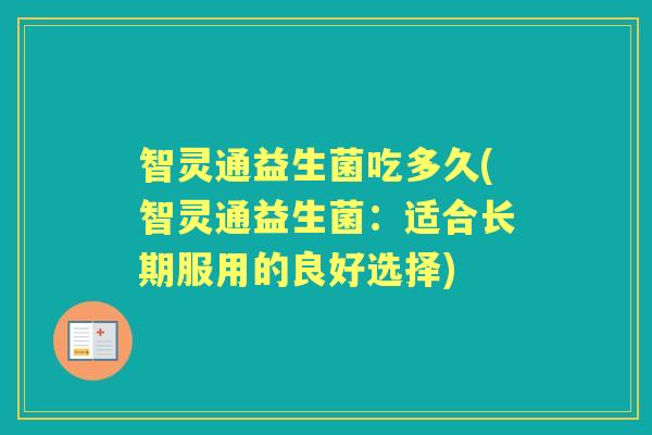 智灵通益生菌吃多久(智灵通益生菌:适合长期服用的良好选择) 智灵通益生菌吃多久(智灵通益生菌:适合长期服用的良好选择)