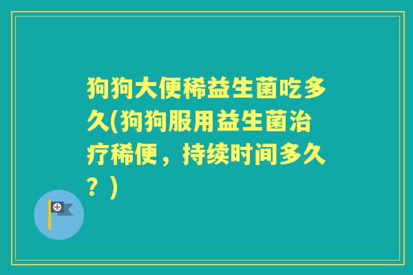 狗狗大便稀益生菌吃多久(狗狗服用益生菌稀便,持续时间多久?) 狗狗大便稀益生菌吃多久(狗狗服用益生菌稀便,持续时间多久?)