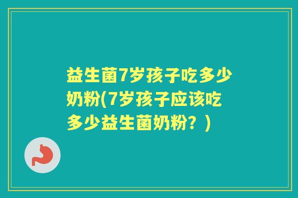 益生菌7岁孩子吃多少奶粉(7岁孩子应该吃多少益生菌奶粉?) 益生菌7岁孩子吃多少奶粉(7岁孩子应该吃多少益生菌奶粉?)