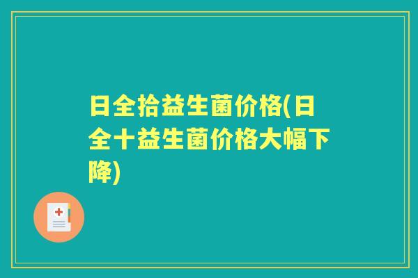 日全拾益生菌价格(日全十益生菌价格大幅下降) 日全拾益生菌价格(日全十益生菌价格大幅下降)