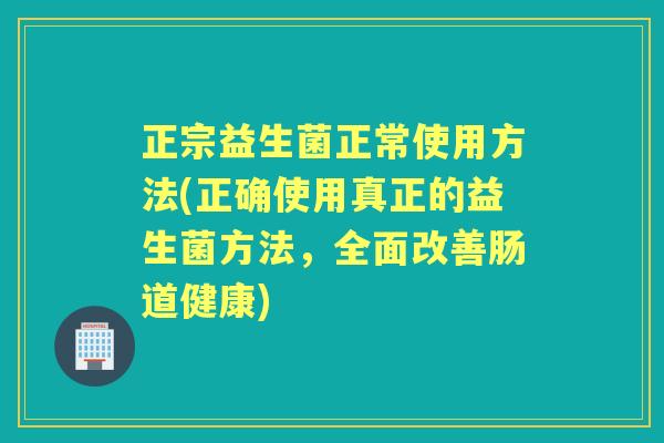 正宗益生菌正常使用方法(正确使用真正的益生菌方法,全面改善肠道健康) 正宗益生菌正常使用方法(正确使用真正的益生菌方法,全面改善肠道健康)