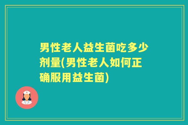 男性老人益生菌吃多少剂量(男性老人如何正确服用益生菌) 男性老人益生菌吃多少剂量(男性老人如何正确服用益生菌)